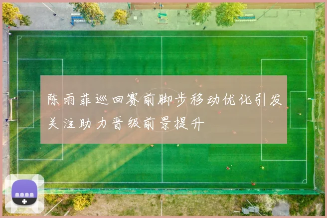 陈雨菲巡回赛前脚步移动优化引发关注助力晋级前景提升