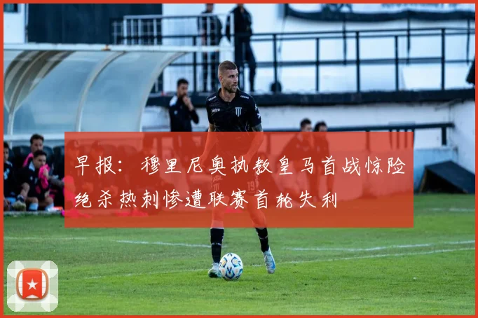 早报：穆里尼奥执教皇马首战惊险绝杀热刺惨遭联赛首轮失利