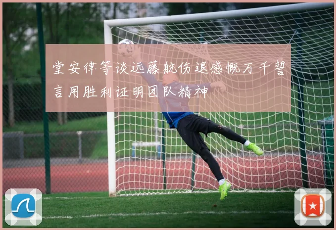 堂安律等谈远藤航伤退感慨万千誓言用胜利证明团队精神