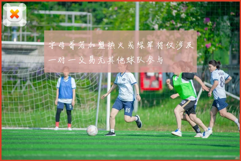 字母哥若加盟热火或绿军将仅涉及一对一交易无其他球队参与