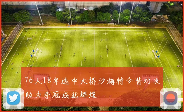 76人18年选中大桥沙梅特今昔对决助力夺冠成就辉煌