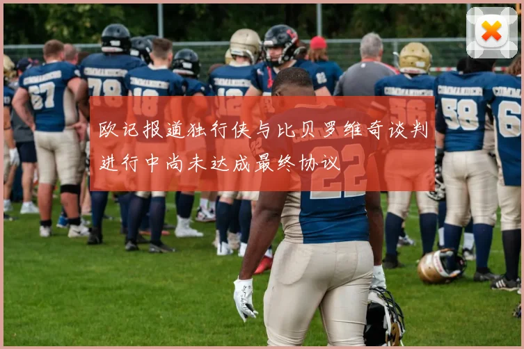 欧记报道独行侠与比贝罗维奇谈判进行中尚未达成最终协议