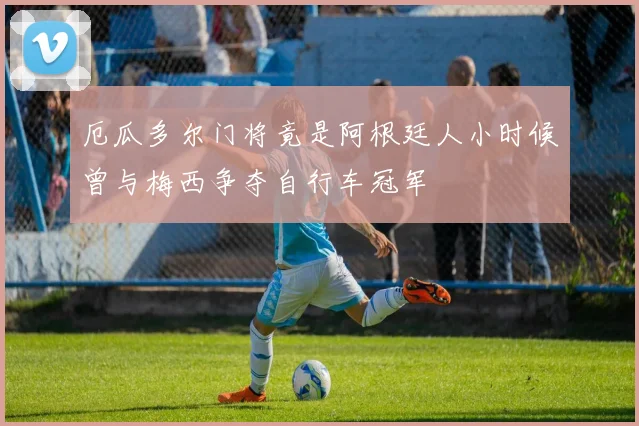 厄瓜多尔门将竟是阿根廷人小时候曾与梅西争夺自行车冠军