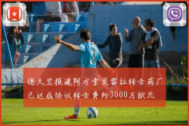 德天空报道阿方索莫雷拉转会药厂已达成协议转会费约3000万欧元
