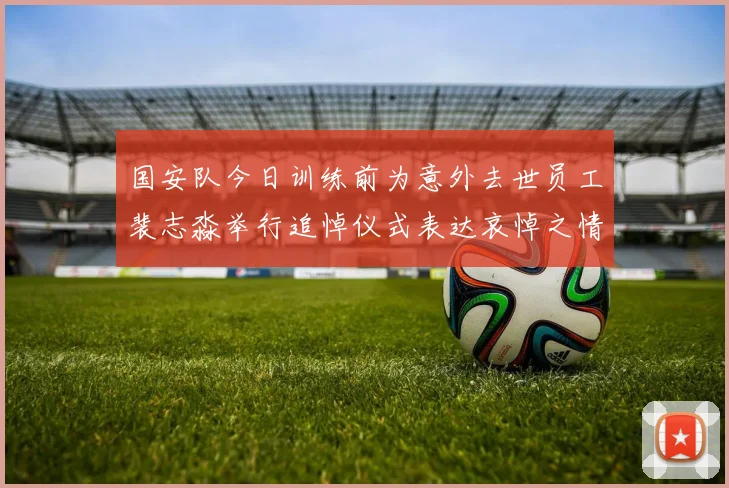 国安队今日训练前为意外去世员工裴志淼举行追悼仪式表达哀悼之情