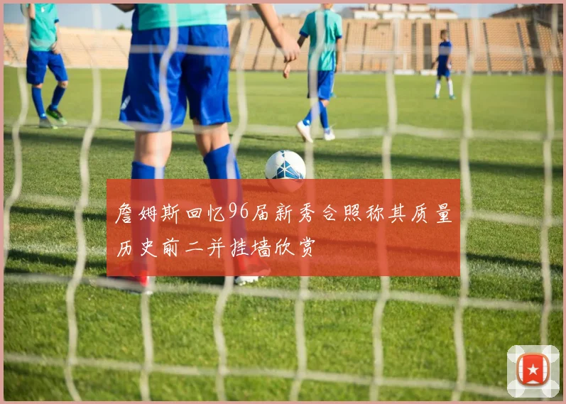 詹姆斯回忆96届新秀合照称其质量历史前二并挂墙欣赏