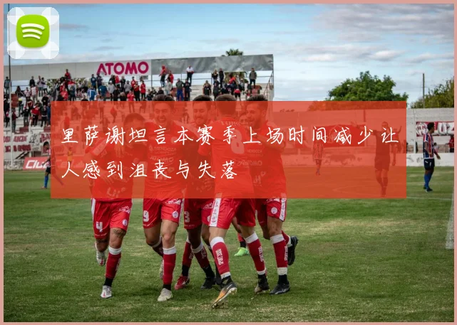 里萨谢坦言本赛季上场时间减少让人感到沮丧与失落